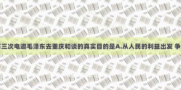 单选题蒋介石三次电邀毛泽东去重庆和谈的真实目的是A.从人民的利益出发 争取和平B.赢得