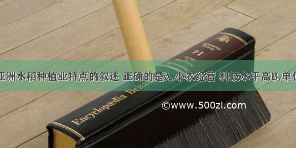 单选题关于亚洲水稻种植业特点的叙述 正确的是A.小农经营 科技水平高B.单位面积产量低