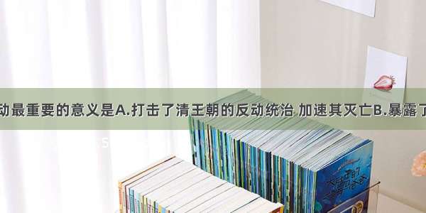 义和团运动最重要的意义是A.打击了清王朝的反动统治 加速其灭亡B.暴露了清政府本