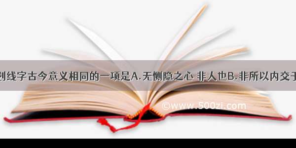 下列句子中划线字古今意义相同的一项是A.无恻隐之心 非人也B.非所以内交于孺子之父母