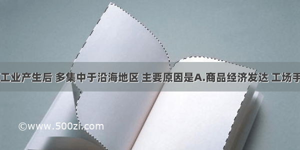 中国民族工业产生后 多集中于沿海地区 主要原因是A.商品经济发达 工场手工业得到