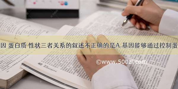 下列关于基因 蛋白质 性状三者关系的叙述不正确的是A.基因能够通过控制蛋白质合成直