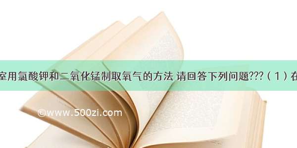 右图是实验室用氯酸钾和二氧化锰制取氧气的方法 请回答下列问题???（1）在上图所示装