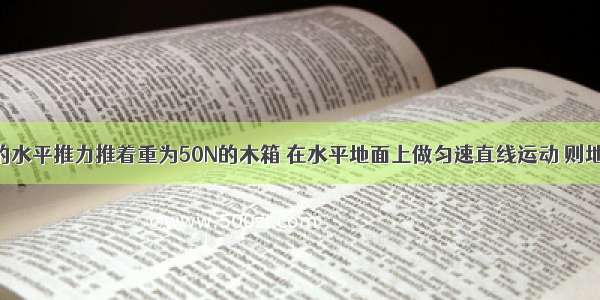 小明用20N的水平推力推着重为50N的木箱 在水平地面上做匀速直线运动 则地面对木箱的