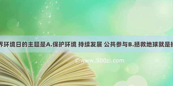 世界环境日的主题是A.保护环境 持续发展 公共参与B.拯救地球就是拯救