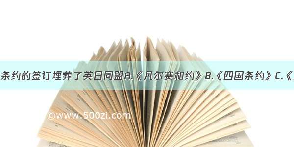 下列哪一条约的签订埋葬了英日同盟A.《凡尔赛和约》B.《四国条约》C.《五国海军