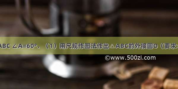 如图 已知△ABC ∠A=60°．（1）用尺规作图法作出△ABC的外接圆O（要求：保留作图痕