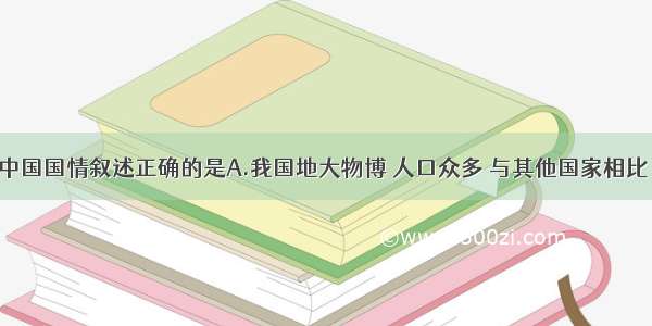 下列有关中国国情叙述正确的是A.我国地大物博 人口众多 与其他国家相比 国土整治