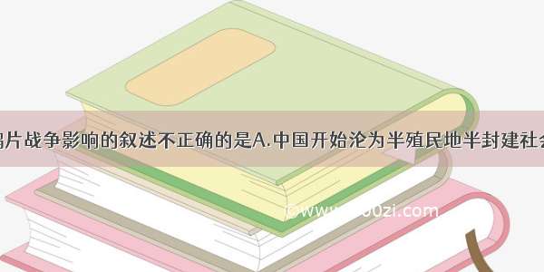 以下有关鸦片战争影响的叙述不正确的是A.中国开始沦为半殖民地半封建社会B.中国人