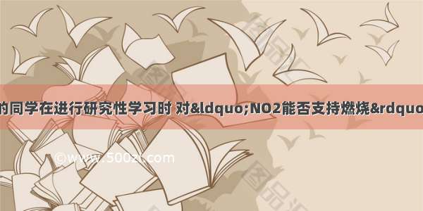 某校化学兴趣小组的同学在进行研究性学习时 对“NO2能否支持燃烧”这个问题很感兴趣