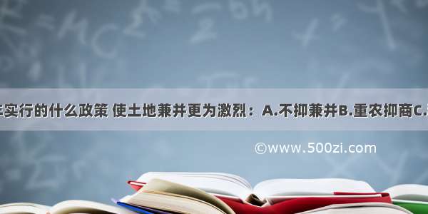 宋朝初年实行的什么政策 使土地兼并更为激烈：A.不抑兼并B.重农抑商C.租庸调制