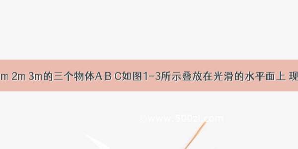 质量分别为m 2m 3m的三个物体A B C如图1-3所示叠放在光滑的水平面上 现对B施加一