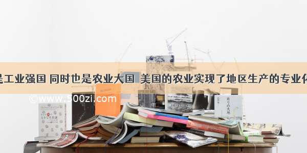 美国不仅是工业强国 同时也是农业大国．美国的农业实现了地区生产的专业化 形成了一