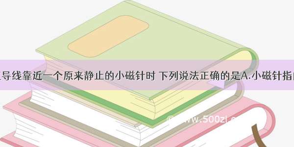 将一根长直导线靠近一个原来静止的小磁针时 下列说法正确的是A.小磁针指向发生偏转