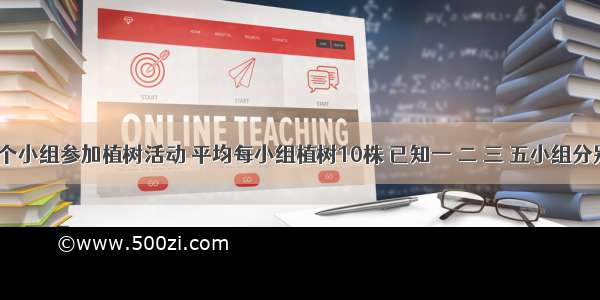 某校五个小组参加植树活动 平均每小组植树10株 已知一 二 三 五小组分别植了9