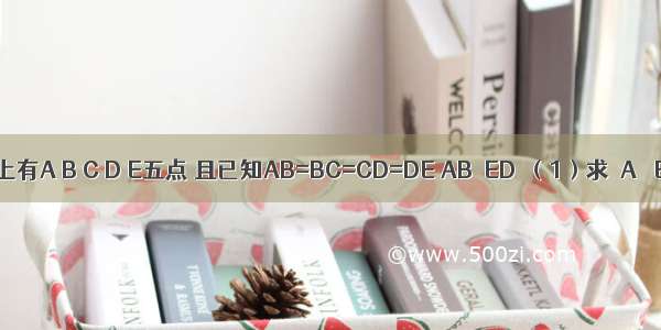 如图：⊙O上有A B C D E五点 且已知AB=BC=CD=DE AB∥ED．（1）求∠A ∠E的度数