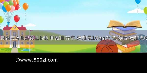 甲 乙两人同时从A地出发去B地 甲骑自行车 速度是10km/h 乙步行 速度为6km/h．若