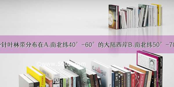 亚寒带针叶林带分布在A.南北纬40°-60°的大陆西岸B.南北纬50°-70°的