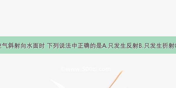 一束光从空气斜射向水面时 下列说法中正确的是A.只发生反射B.只发生折射C.发生反射 