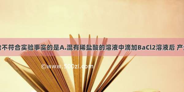 下列实验不符合实验事实的是A.混有稀盐酸的溶液中滴加BaCl2溶液后 产生白色沉