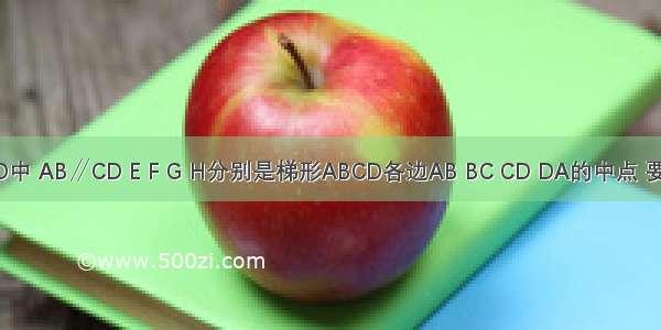 梯形ABCD中 AB∥CD E F G H分别是梯形ABCD各边AB BC CD DA的中点 要使四边形