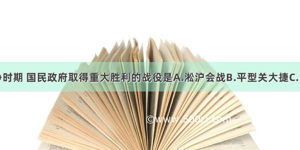 抗日战争时期 国民政府取得重大胜利的战役是A.淞沪会战B.平型关大捷C.台儿庄战