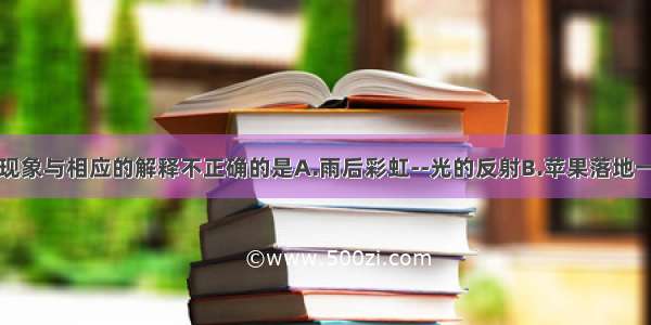 下列物理现象与相应的解释不正确的是A.雨后彩虹--光的反射B.苹果落地一一重力作