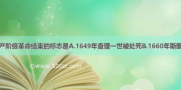 英国资产阶级革命结束的标志是A.1649年查理一世被处死B.1660年斯图亚特王