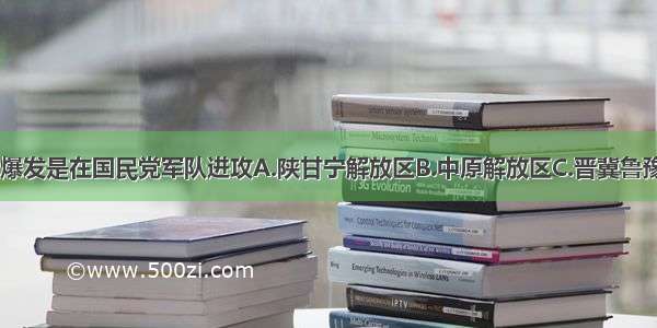 全面内战爆发是在国民党军队进攻A.陕甘宁解放区B.中原解放区C.晋冀鲁豫解放区D