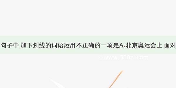 下列句子中 加下划线的词语运用不正确的一项是A.北京奥运会上 面对来自