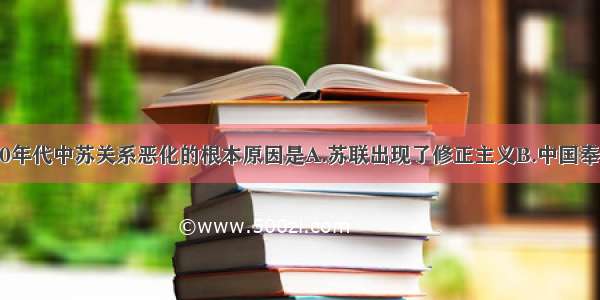 20世纪60年代中苏关系恶化的根本原因是A.苏联出现了修正主义B.中国奉行独立自