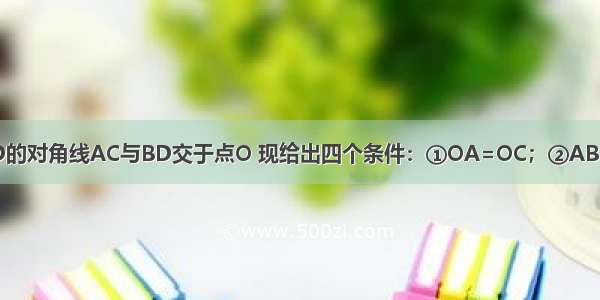 已知四边形ABCD的对角线AC与BD交于点O 现给出四个条件：①OA=OC；②AB=CD；③∠BAD=