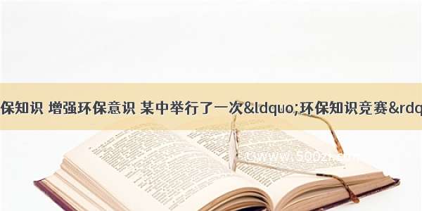 为了让学生了解环保知识 增强环保意识 某中举行了一次“环保知识竞赛”为了解本次竞