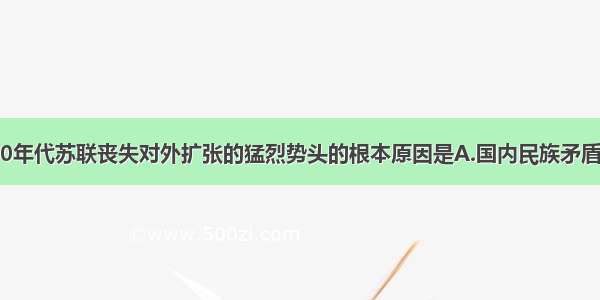 20世纪80年代苏联丧失对外扩张的猛烈势头的根本原因是A.国内民族矛盾尖锐B.戈