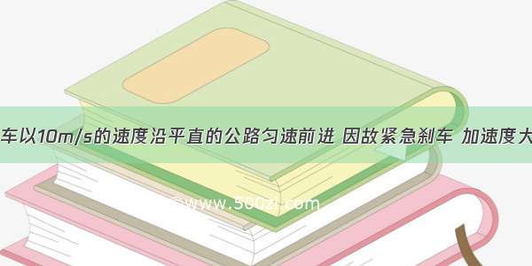 一辆汽车以10m/s的速度沿平直的公路匀速前进 因故紧急刹车 加速度大小为0.