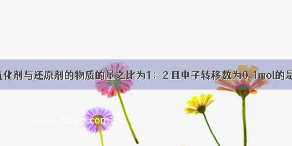 下列反应中氧化剂与还原剂的物质的量之比为1：2 且电子转移数为0.1mol的是A.已知：Cu