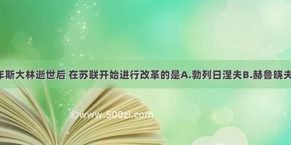 1953年斯大林逝世后 在苏联开始进行改革的是A.勃列日涅夫B.赫鲁晓夫C.安德