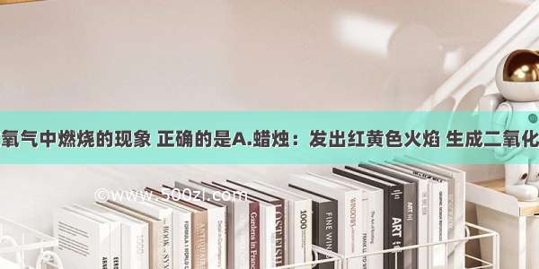 下列物质在氧气中燃烧的现象 正确的是A.蜡烛：发出红黄色火焰 生成二氧化碳气体B.镁