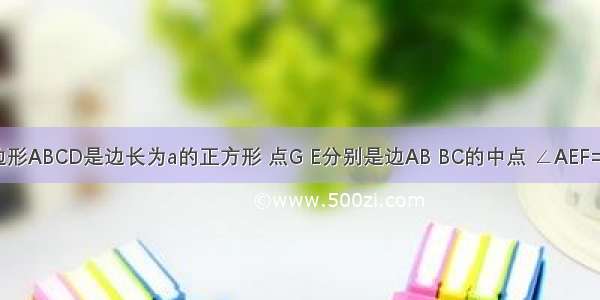 如图 四边形ABCD是边长为a的正方形 点G E分别是边AB BC的中点 ∠AEF=90° 且EF