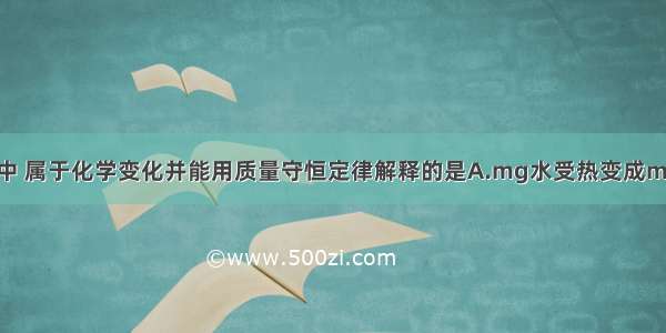 下列变化中 属于化学变化并能用质量守恒定律解释的是A.mg水受热变成mg水蒸气B