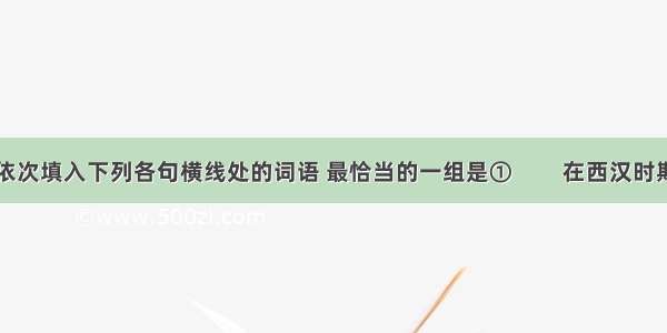 依次填入下列各句横线处的词语 最恰当的一组是①         在西汉时期