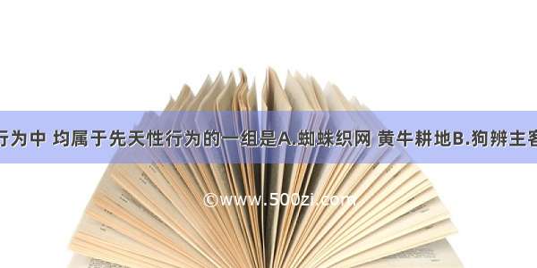 下列动物行为中 均属于先天性行为的一组是A.蜘蛛织网 黄牛耕地B.狗辨主客 尺蠖拟态