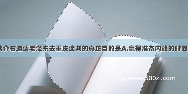 1945年蒋介石邀请毛泽东去重庆谈判的真正目的是A.赢得准备内战的时间 也为了欺