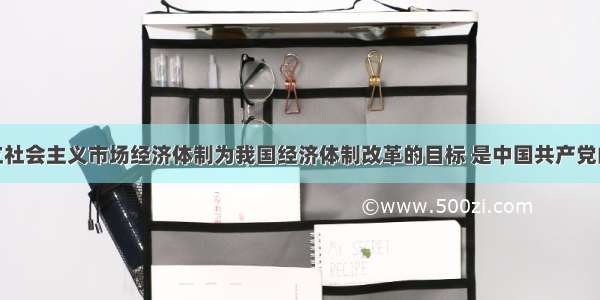 提出以建立社会主义市场经济体制为我国经济体制改革的目标 是中国共产党的A.十一届