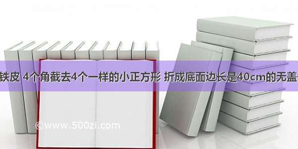 一块正方形铁皮 4个角截去4个一样的小正方形 折成底面边长是40cm的无盖长方体盒子 