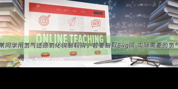 实验室中某同学用氢气还原氧化铜制取铜。若要制取64g铜 实际需要的氢气质量为A.