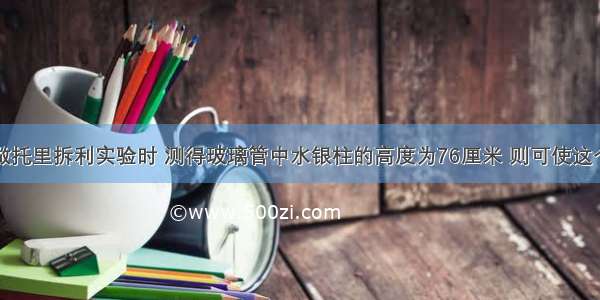 某同学在做托里拆利实验时 测得玻璃管中水银柱的高度为76厘米 则可使这个高度减小