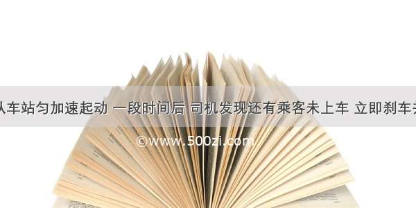 公共汽车从车站匀加速起动 一段时间后 司机发现还有乘客未上车 立即刹车并作匀减速