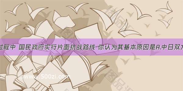 抗日战争过程中 国民政府实行片面抗战路线 你认为其基本原因是A.中日双方力量对比