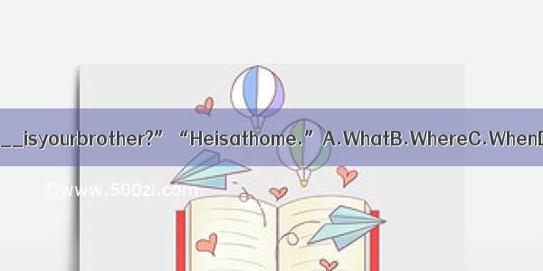 “________isyourbrother?”“Heisathome.”A.WhatB.WhereC.WhenD.How